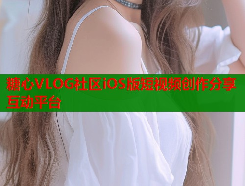 糖心VLOG社区iOS版短视频创作分享互动平台 糖心VLOG社区iOS版短视频创作分享互动平台
