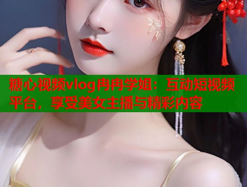 糖心视频vlog冉冉学姐:互动短视频平台,享受美女主播与精彩内容 糖心视频vlog冉冉学姐:互动短视频平台,享受美女主播与精彩内容