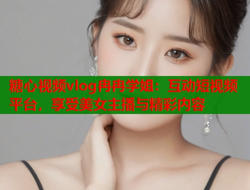 糖心视频vlog冉冉学姐：互动短视频平台，享受美女主播与精彩内容