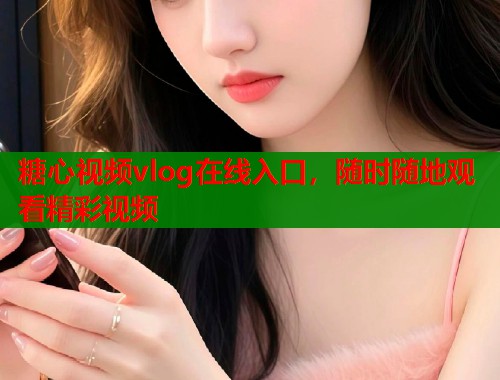糖心视频vlog在线入口,随时随地观看精彩视频 糖心视频vlog在线入口,随时随地观看精彩视频
