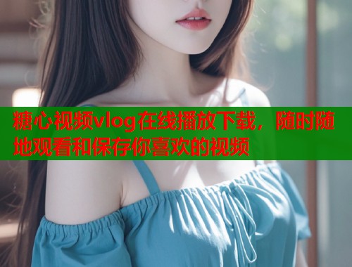糖心视频vlog在线播放下载,随时随地观看和保存你喜欢的视频 糖心视频vlog在线播放下载,随时随地观看和保存你喜欢的视频