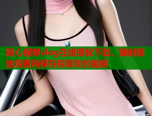 糖心视频vlog在线播放下载，随时随地观看和保存你喜欢的视频