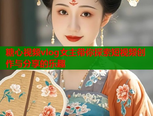 糖心视频vlog女主带你探索短视频创作与分享的乐趣