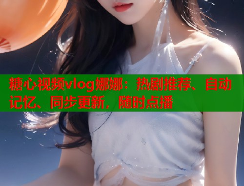 糖心视频vlog娜娜:热剧推荐、自动记忆、同步更新,随时点播 糖心视频vlog娜娜:热剧推荐、自动记忆、同步更新,随时点播