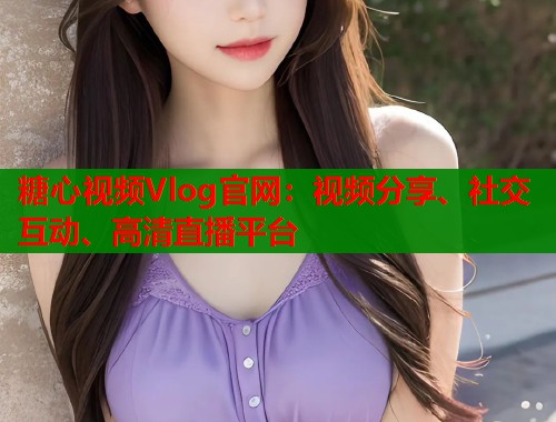糖心视频Vlog官网：视频分享、社交互动、高清直播平台