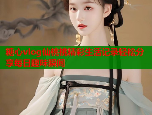 糖心vlog仙桃桃精彩生活记录轻松分享每日趣味瞬间 糖心vlog仙桃桃精彩生活记录轻松分享每日趣味瞬间