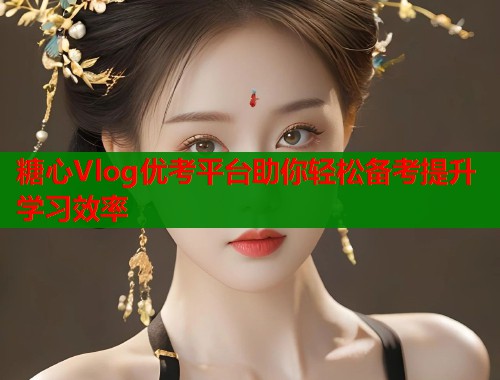 糖心Vlog优考平台助你轻松备考提升学习效率