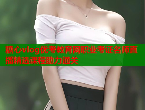糖心vlog优考教育网职业考证名师直播精选课程助力通关 糖心vlog优考教育网职业考证名师直播精选课程助力通关