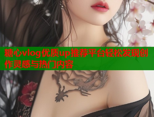 糖心vlog优质up推荐平台轻松发现创作灵感与热门内容 糖心vlog优质up推荐平台轻松发现创作灵感与热门内容