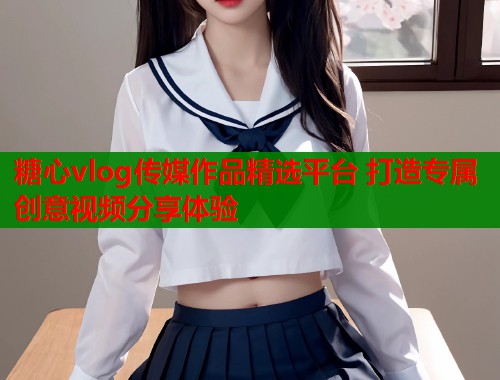 糖心vlog传媒作品精选平台 打造专属创意视频分享体验 糖心vlog传媒作品精选平台 打造专属创意视频分享体验