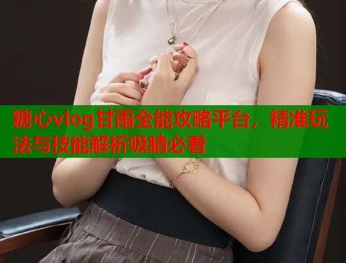糖心vlog甘雨全能攻略平台，精准玩法与技能解析吸睛必看