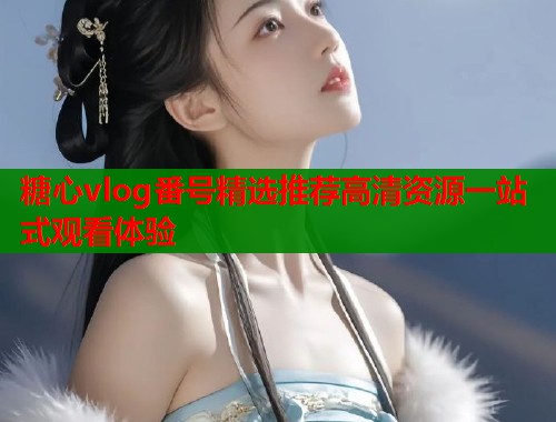 糖心vlog番号精选推荐高清资源一站式观看体验