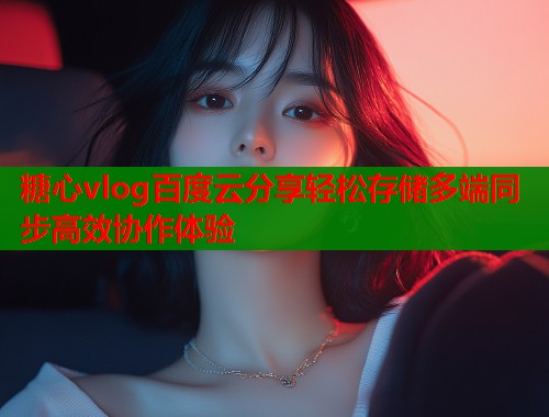 糖心vlog百度云分享轻松存储多端同步高效协作体验