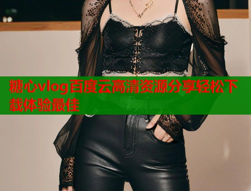 糖心vlog百度云高清资源分享轻松下载体验最佳