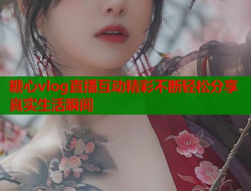 糖心vlog直播互动精彩不断轻松分享真实生活瞬间
