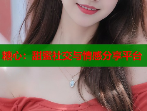 糖心：甜蜜社交与情感分享平台