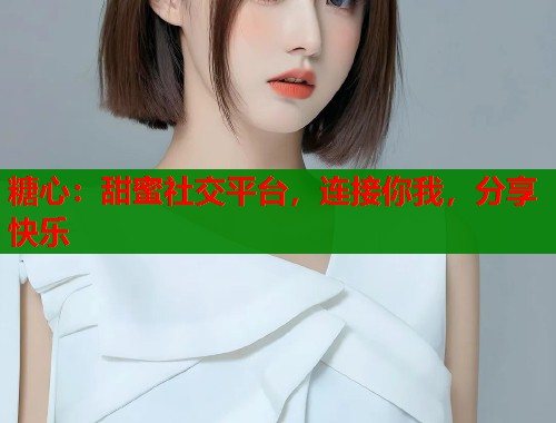 糖心：甜蜜社交平台，连接你我，分享快乐