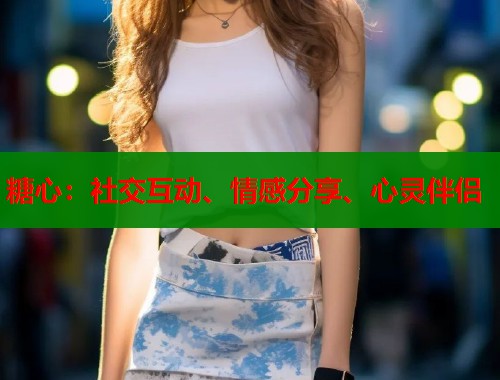 糖心:社交互动、情感分享、心灵伴侣 糖心:社交互动、情感分享、心灵伴侣