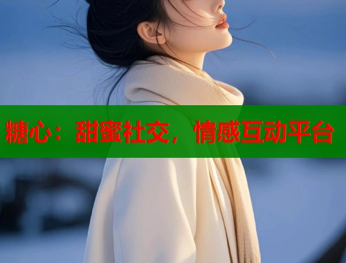 糖心：甜蜜社交，情感互动平台