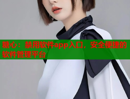 糖心：禁用软件app入口，安全便捷的软件管理平台