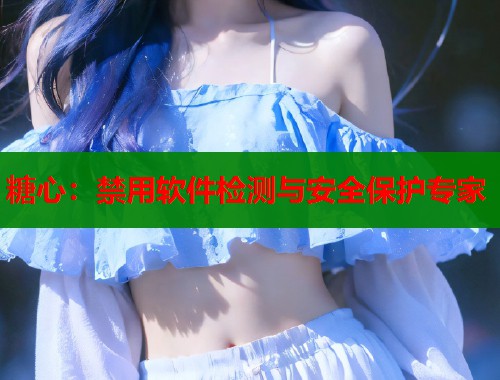 糖心:禁用软件检测与安全保护专家 糖心:禁用软件检测与安全保护专家