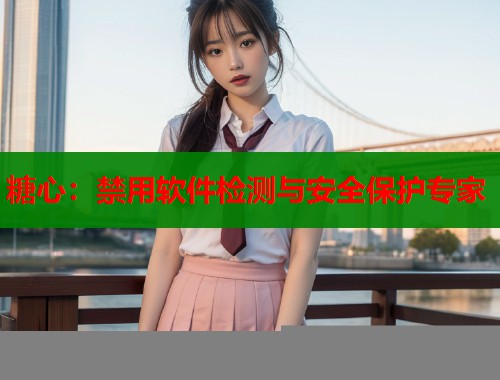 糖心：禁用软件检测与安全保护专家