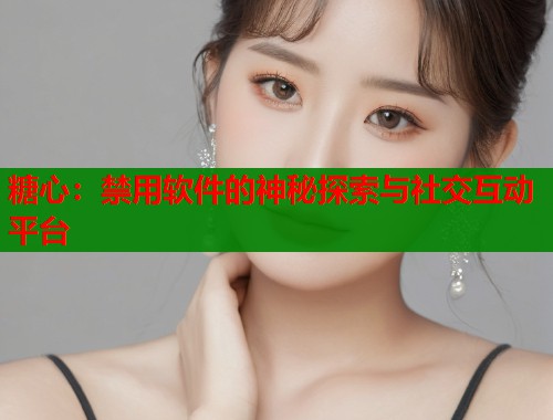 糖心:禁用软件的神秘探索与社交互动平台 糖心:禁用软件的神秘探索与社交互动平台