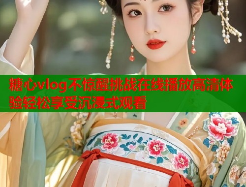糖心vlog不惊醒挑战在线播放高清体验轻松享受沉浸式观看 糖心vlog不惊醒挑战在线播放高清体验轻松享受沉浸式观看