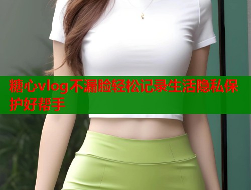 糖心vlog不漏脸轻松记录生活隐私保护好帮手