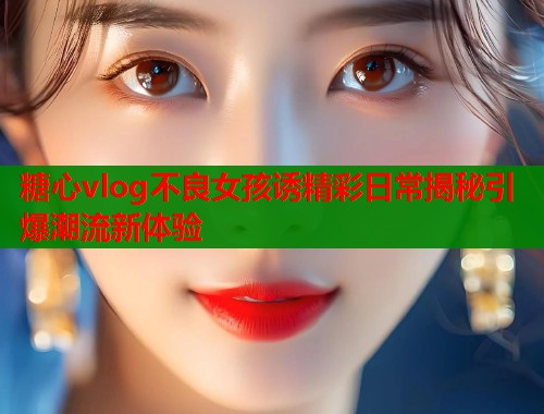 糖心vlog不良女孩诱精彩日常揭秘引爆潮流新体验 糖心vlog不良女孩诱精彩日常揭秘引爆潮流新体验