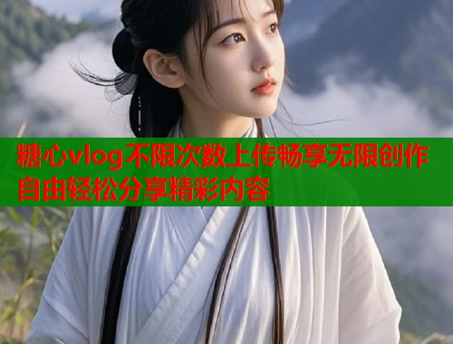 糖心vlog不限次数上传畅享无限创作自由轻松分享精彩内容