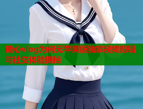 糖心vlog为何无苹果版独家视频剪辑与社交体验揭秘
