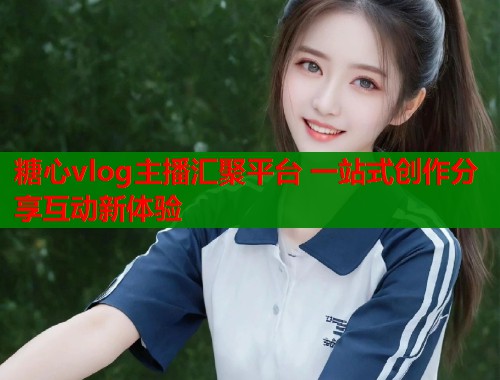 糖心vlog主播汇聚平台 一站式创作分享互动新体验