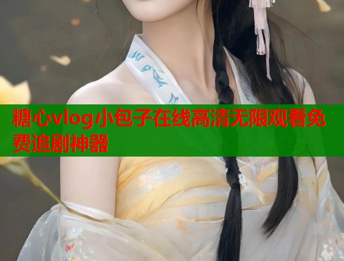糖心vlog小包子在线高清无限观看免费追剧神器