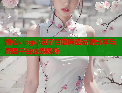 糖心vlog小包子百度网盘资源分享与管理平台优势揭秘 糖心vlog小包子百度网盘资源分享与管理平台优势揭秘