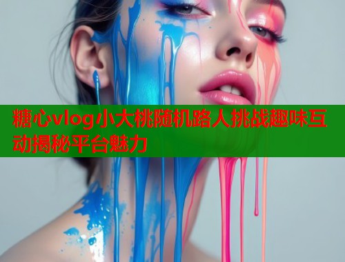 糖心vlog小大桃随机路人挑战趣味互动揭秘平台魅力