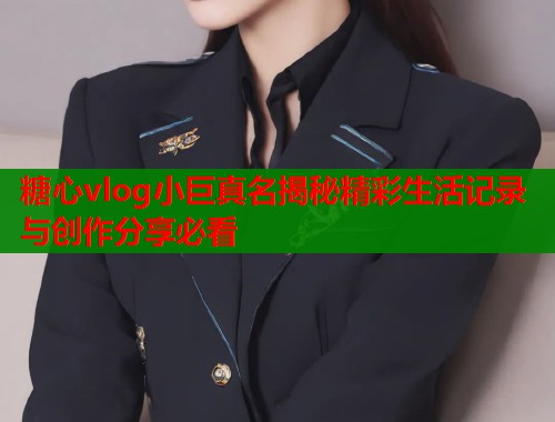 糖心vlog小巨真名揭秘精彩生活记录与创作分享必看