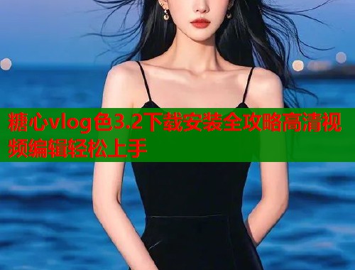 糖心vlog色3.2下载安装全攻略高清视频编辑轻松上手