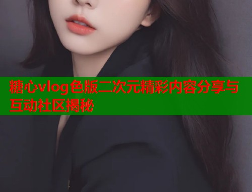 糖心vlog色版二次元精彩内容分享与互动社区揭秘 糖心vlog色版二次元精彩内容分享与互动社区揭秘