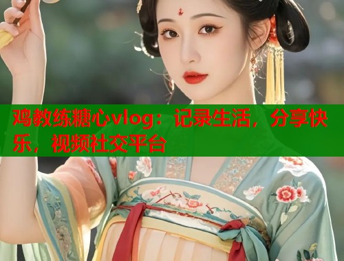 鸡教练糖心vlog：记录生活，分享快乐，视频社交平台