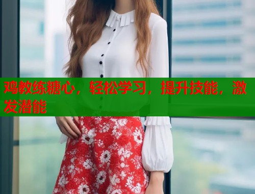 鸡教练糖心,轻松学习,提升技能,激发潜能 鸡教练糖心,轻松学习,提升技能,激发潜能