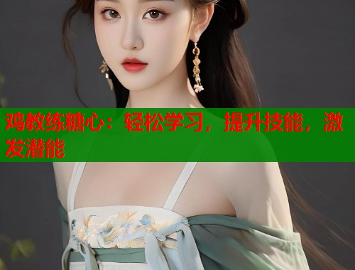 鸡教练糖心:轻松学习,提升技能,激发潜能 鸡教练糖心:轻松学习,提升技能,激发潜能