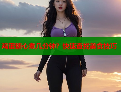 鸡蛋糖心煮几分钟？快速查找美食技巧