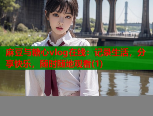 麻豆与糖心vlog在线：记录生活，分享快乐，随时随地观看(1)