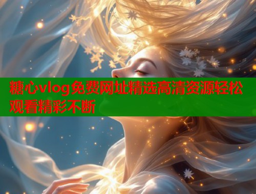 糖心vlog免费网址精选高清资源轻松观看精彩不断