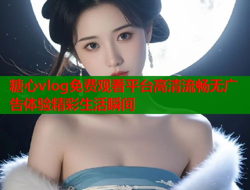 糖心vlog免费观看平台高清流畅无广告体验精彩生活瞬间 糖心vlog免费观看平台高清流畅无广告体验精彩生活瞬间