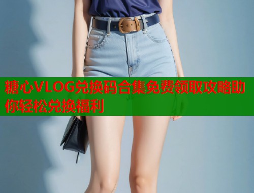 糖心VLOG兑换码合集免费领取攻略助你轻松兑换福利 糖心VLOG兑换码合集免费领取攻略助你轻松兑换福利