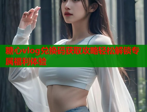 糖心vlog兑换码获取攻略轻松解锁专属福利体验 糖心vlog兑换码获取攻略轻松解锁专属福利体验