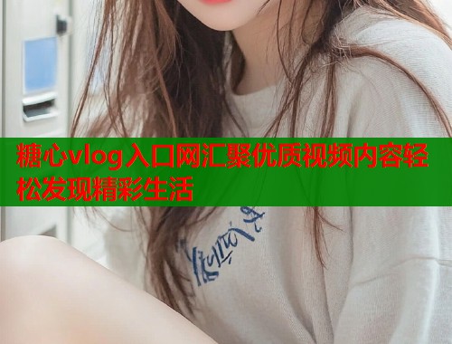 糖心vlog入口网汇聚优质视频内容轻松发现精彩生活