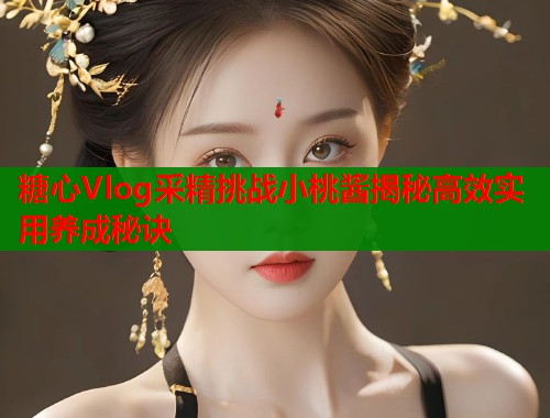 糖心Vlog采精挑战小桃酱揭秘高效实用养成秘诀